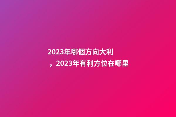 2023年哪個方向大利，2023年有利方位在哪里